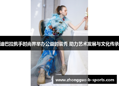 迪巴拉携手时尚界举办公益时装秀 助力艺术发展与文化传承