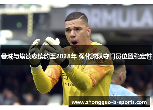 曼城与埃德森续约至2028年 强化球队守门员位置稳定性