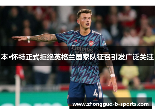 本·怀特正式拒绝英格兰国家队征召引发广泛关注