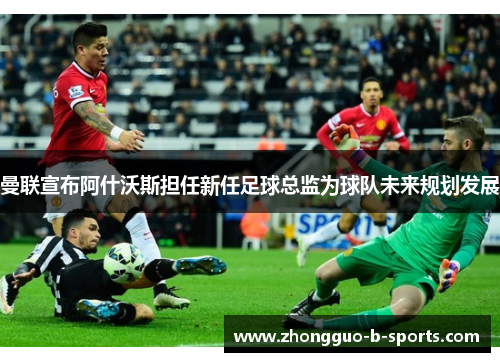曼联宣布阿什沃斯担任新任足球总监为球队未来规划发展