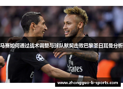 马赛如何通过战术调整与球队默契击败巴黎圣日耳曼分析
